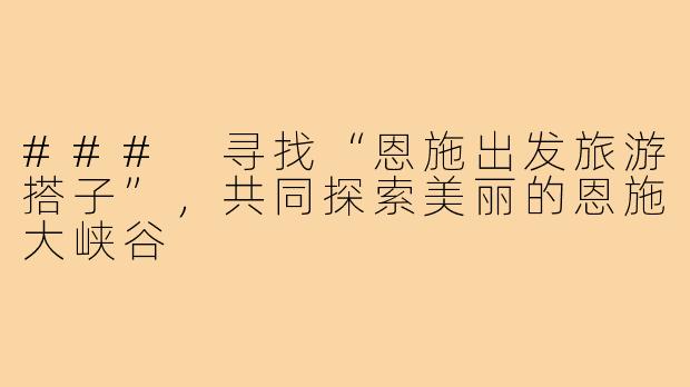 ### 寻找“恩施出发旅游搭子”,共同探索美丽的恩施大峡谷