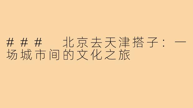 ### 北京去天津搭子:一场城市间的文化之旅