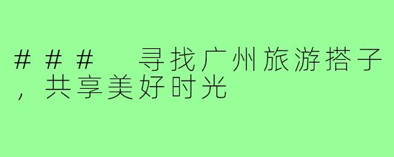 ### 寻找广州旅游搭子，共享美好时光