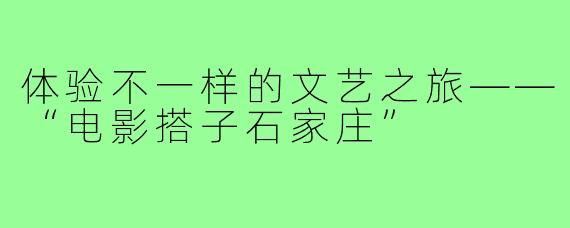 体验不一样的文艺之旅——“电影搭子石家庄”