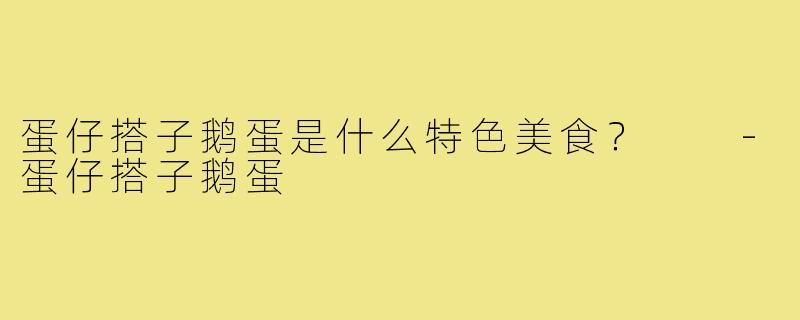 蛋仔搭子鹅蛋是什么特色美食？  