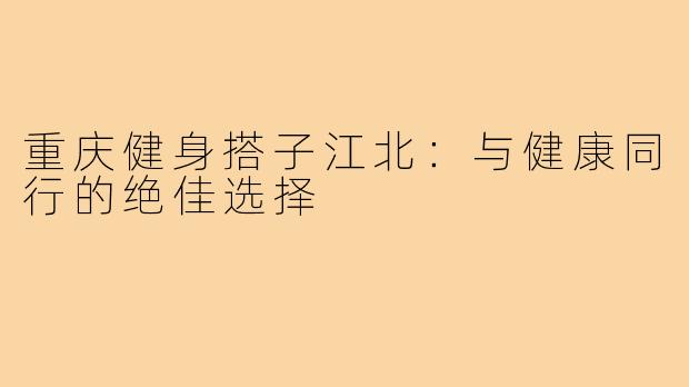 重庆健身搭子江北:与健康同行的绝佳选择