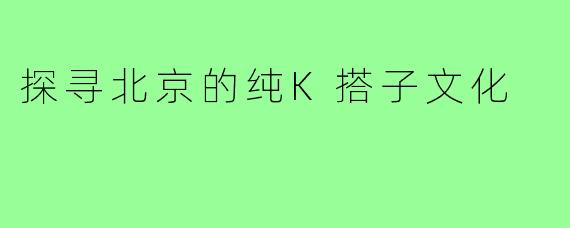 探寻北京的纯K搭子文化