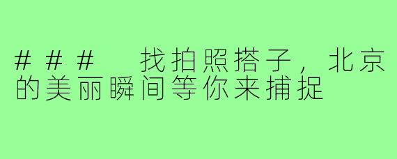 ### 找拍照搭子,北京的美丽瞬间等你来捕捉