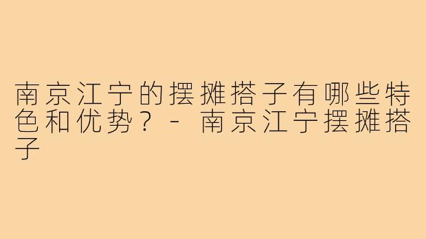 南京江宁的摆摊搭子有哪些特色和优势？