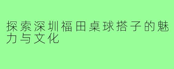 探索深圳福田桌球搭子的魅力与文化