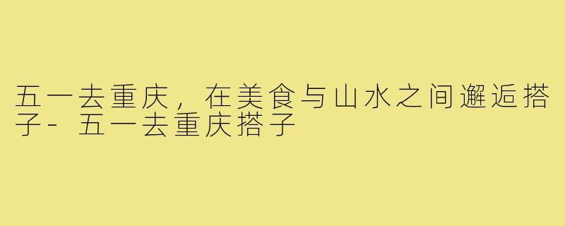 五一去重庆,在美食与山水之间邂逅搭子-五一去重庆搭子