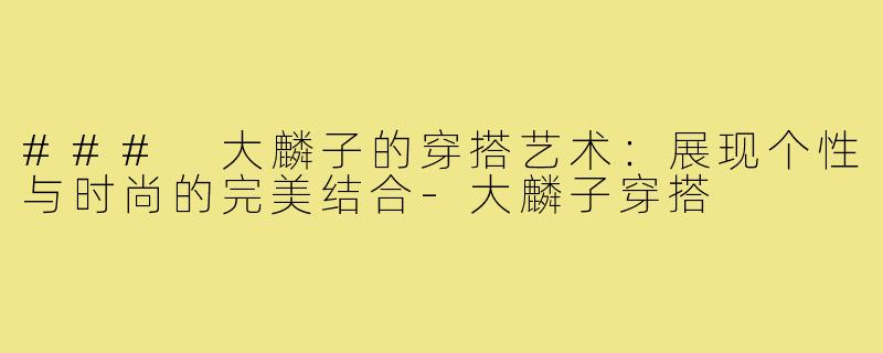 ### 大麟子的穿搭艺术:展现个性与时尚的完美结合-大麟子穿搭