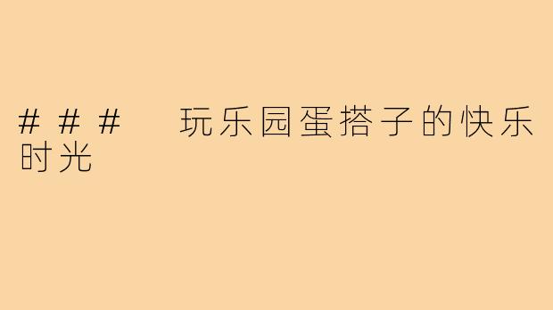 ### 玩乐园蛋搭子的快乐时光