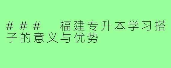 ### 福建专升本学习搭子的意义与优势
