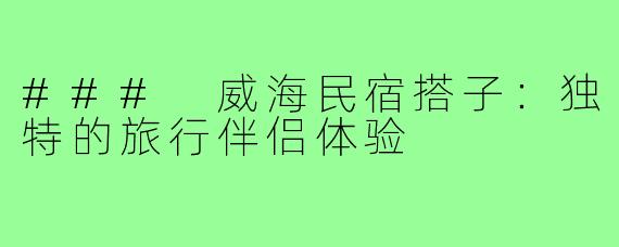 ### 威海民宿搭子：独特的旅行伴侣体验