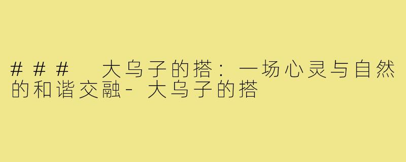 ### 大乌子的搭:一场心灵与自然的和谐交融-大乌子的搭