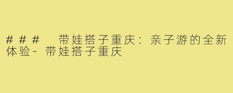 ### 带娃搭子重庆:亲子游的全新体验-带娃搭子重庆