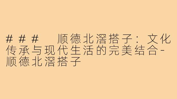 ### 顺德北滘搭子：文化传承与现代生活的完美结合-顺德北滘搭子