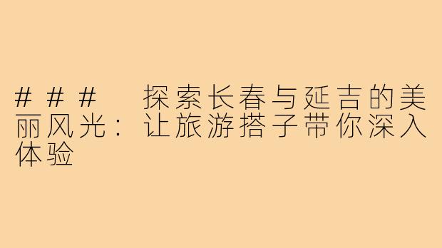 ### 探索长春与延吉的美丽风光:让旅游搭子带你深入体验