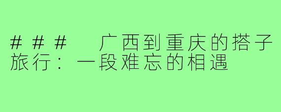 ### 广西到重庆的搭子旅行:一段难忘的相遇