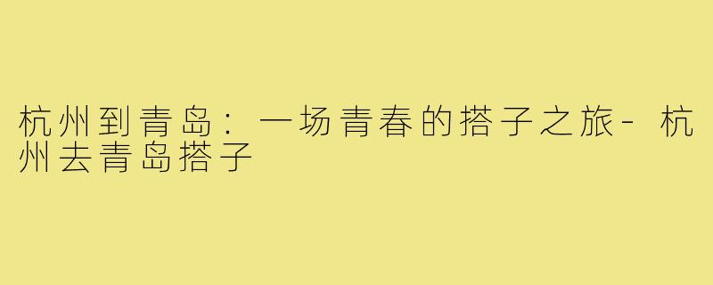 杭州到青岛:一场青春的搭子之旅-杭州去青岛搭子