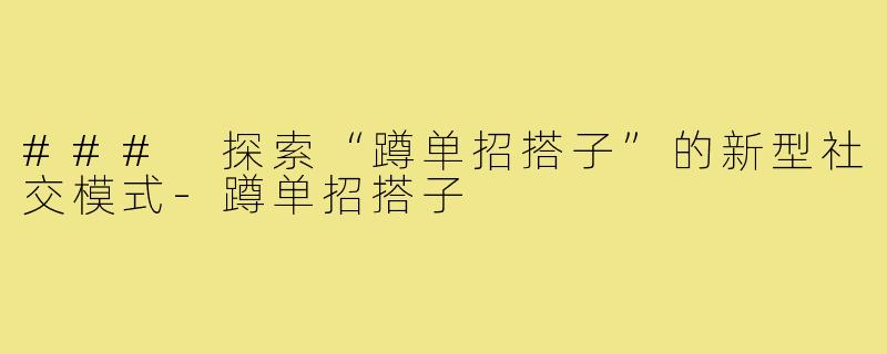 ### 探索“蹲单招搭子”的新型社交模式-蹲单招搭子