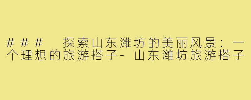 ### 探索山东潍坊的美丽风景：一个理想的旅游搭子
