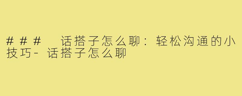 ### 话搭子怎么聊:轻松沟通的小技巧-话搭子怎么聊