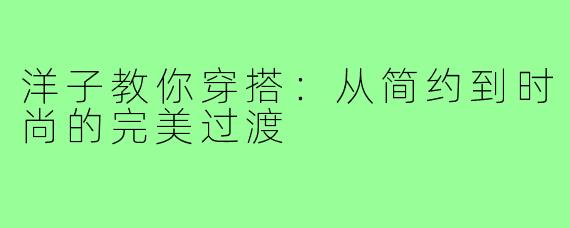 洋子教你穿搭:从简约到时尚的完美过渡