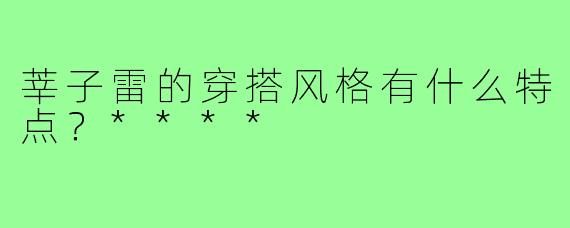 莘子雷的穿搭风格有什么特点？****