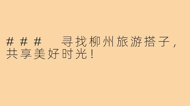 ### 寻找柳州旅游搭子,共享美好时光!