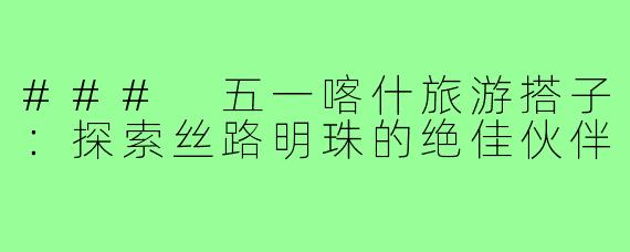 ### 五一喀什旅游搭子:探索丝路明珠的绝佳伙伴