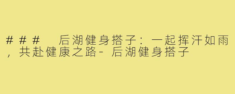 ### 后湖健身搭子:一起挥汗如雨,共赴健康之路-后湖健身搭子