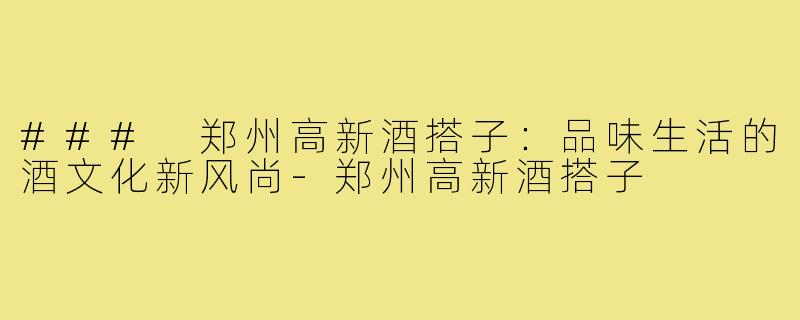 ### 郑州高新酒搭子：品味生活的酒文化新风尚