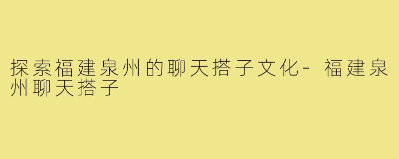 探索福建泉州的聊天搭子文化-福建泉州聊天搭子