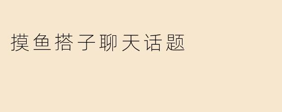 摸鱼搭子聊天话题