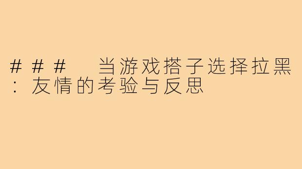 ### 当游戏搭子选择拉黑：友情的考验与反思