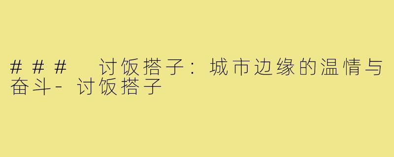 ### 讨饭搭子:城市边缘的温情与奋斗-讨饭搭子