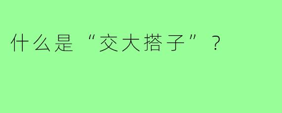 什么是“交大搭子”？  