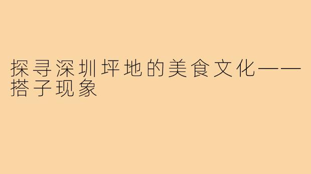 探寻深圳坪地的美食文化——搭子现象