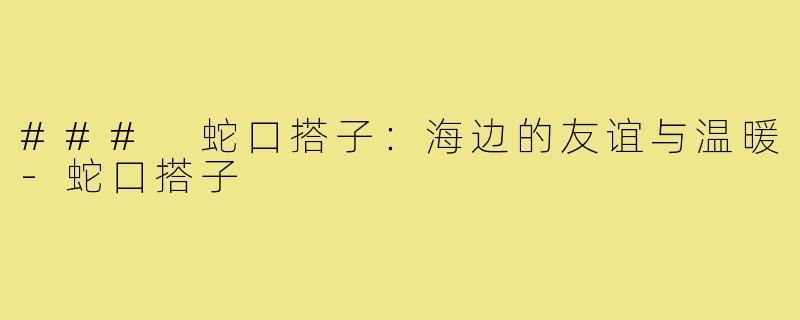 ### 蛇口搭子：海边的友谊与温暖-蛇口搭子
