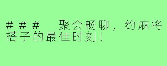 ### 聚会畅聊，约麻将搭子的最佳时刻！