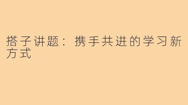 搭子讲题:携手共进的学习新方式