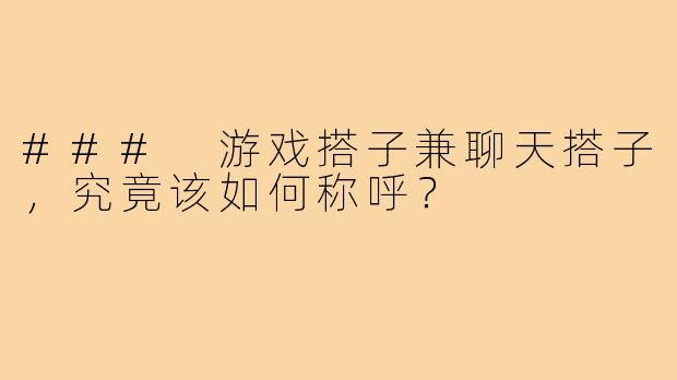 ### 游戏搭子兼聊天搭子，究竟该如何称呼？
