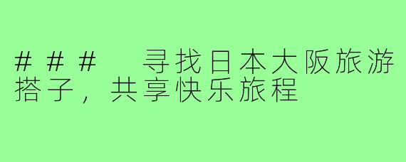 ### 寻找日本大阪旅游搭子,共享快乐旅程