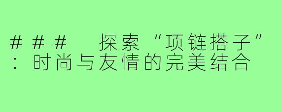 ### 探索“项链搭子”：时尚与友情的完美结合