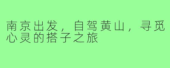 南京出发,自驾黄山,寻觅心灵的搭子之旅