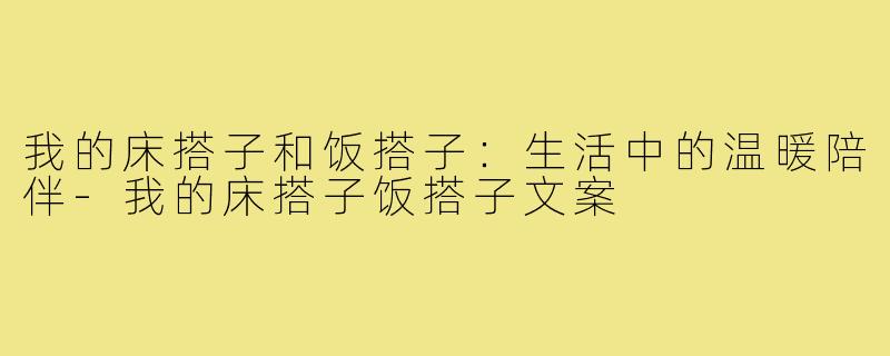 我的床搭子和饭搭子：生活中的温暖陪伴-我的床搭子饭搭子文案
