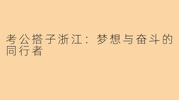 考公搭子浙江：梦想与奋斗的同行者