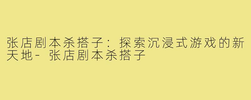 张店剧本杀搭子:探索沉浸式游戏的新天地-张店剧本杀搭子