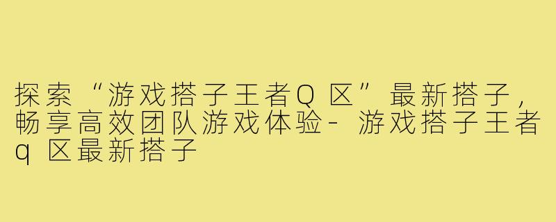 探索“游戏搭子王者Q区”最新搭子，畅享高效团队游戏体验