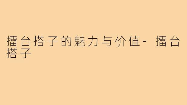 擂台搭子的魅力与价值-擂台搭子