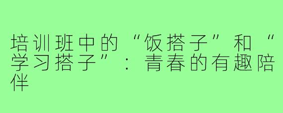 培训班中的“饭搭子”和“学习搭子”：青春的有趣陪伴