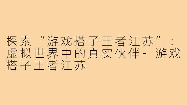 探索“游戏搭子王者江苏”：虚拟世界中的真实伙伴